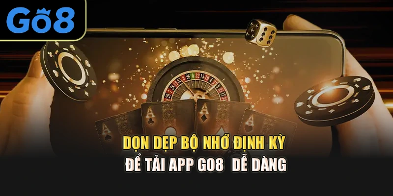 Dọn dẹp bộ nhớ định kỳ để tải app Go8 dễ dàng
